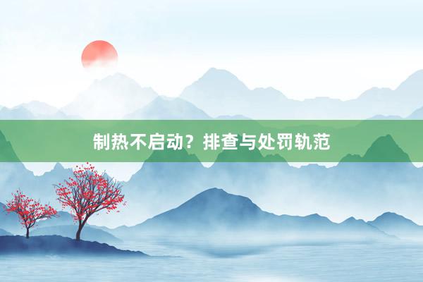 制热不启动?排查与处罚轨范