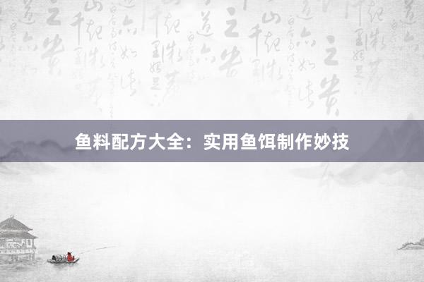 鱼料配方大全：实用鱼饵制作妙技