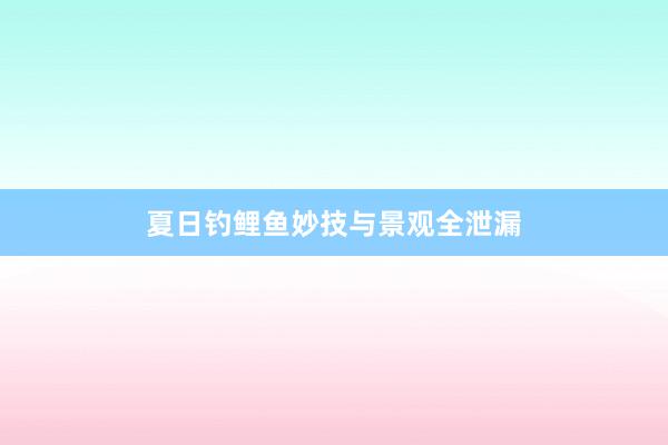 夏日钓鲤鱼妙技与景观全泄漏